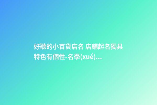 好聽的小百貨店名 店鋪起名獨具特色有個性-名學(xué)網(wǎng)-第1張-店鋪起名-玄機派